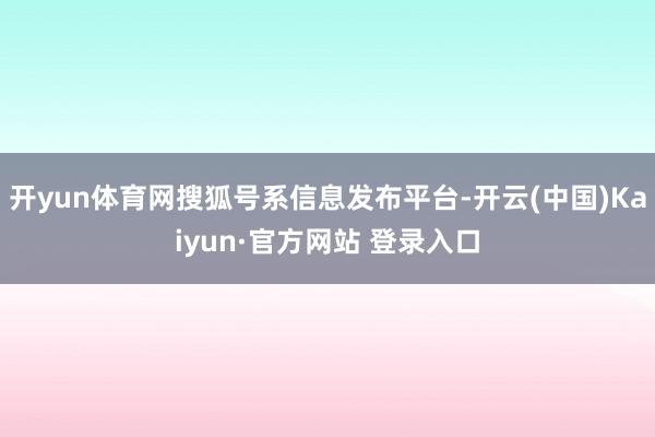 开yun体育网搜狐号系信息发布平台-开云(中国)Kaiyun·官方网站 登录入口