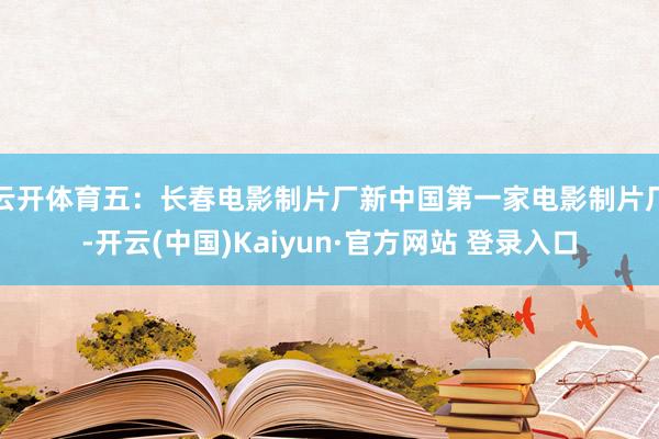 云开体育五：长春电影制片厂新中国第一家电影制片厂-开云(中国)Kaiyun·官方网站 登录入口