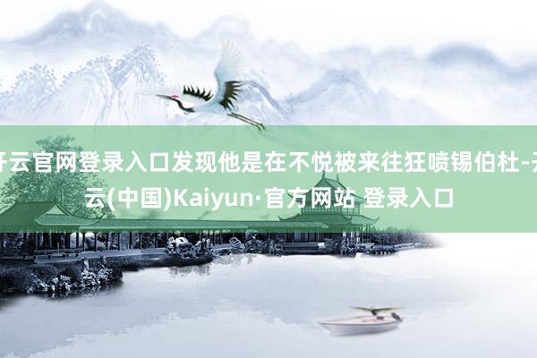 开云官网登录入口发现他是在不悦被来往狂喷锡伯杜-开云(中国)Kaiyun·官方网站 登录入口