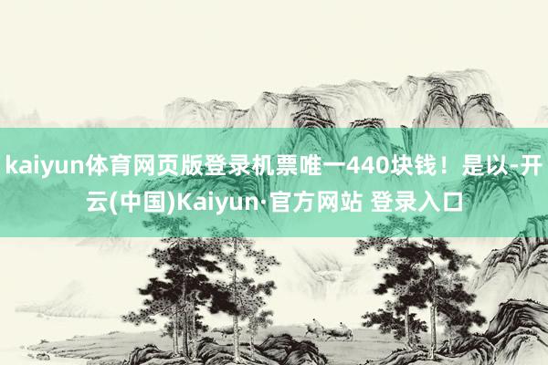 kaiyun体育网页版登录机票唯一440块钱！是以-开云(中国)Kaiyun·官方网站 登录入口