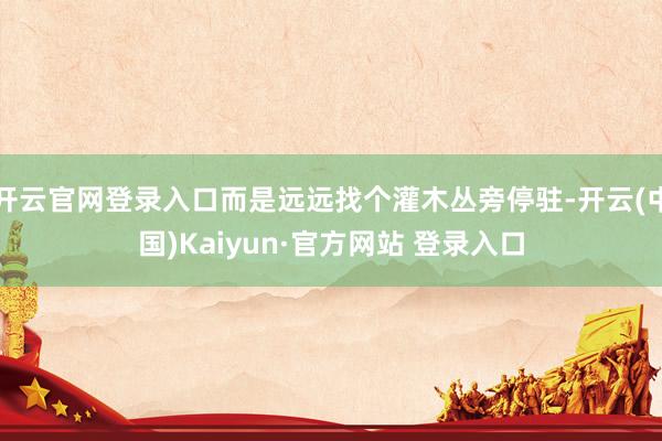 开云官网登录入口而是远远找个灌木丛旁停驻-开云(中国)Kaiyun·官方网站 登录入口