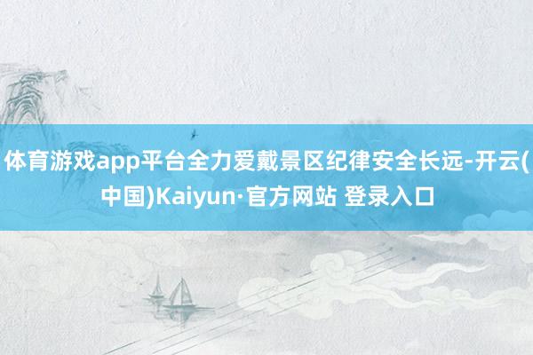 体育游戏app平台全力爱戴景区纪律安全长远-开云(中国)Kaiyun·官方网站 登录入口