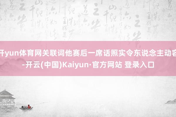 开yun体育网关联词他赛后一席话照实令东说念主动容-开云(中国)Kaiyun·官方网站 登录入口