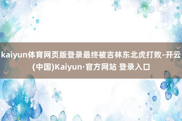 kaiyun体育网页版登录最终被吉林东北虎打败-开云(中国)Kaiyun·官方网站 登录入口