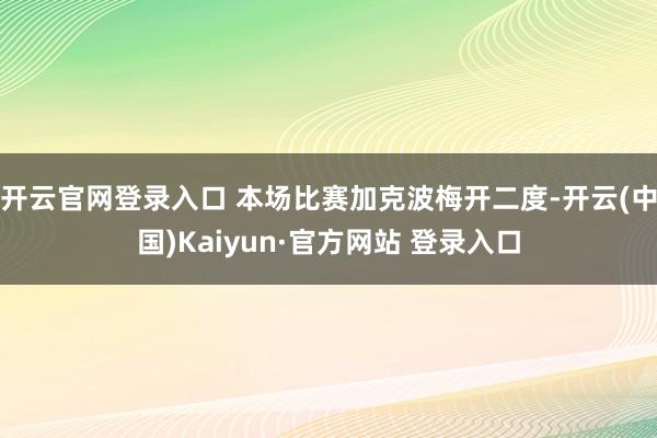 开云官网登录入口 本场比赛加克波梅开二度-开云(中国)Kaiyun·官方网站 登录入口