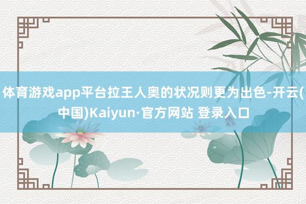 体育游戏app平台拉王人奥的状况则更为出色-开云(中国)Kaiyun·官方网站 登录入口