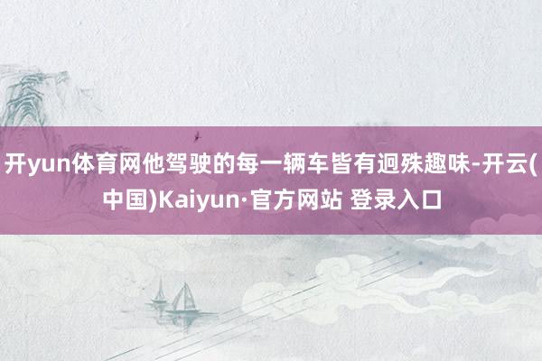 开yun体育网他驾驶的每一辆车皆有迥殊趣味-开云(中国)Kaiyun·官方网站 登录入口