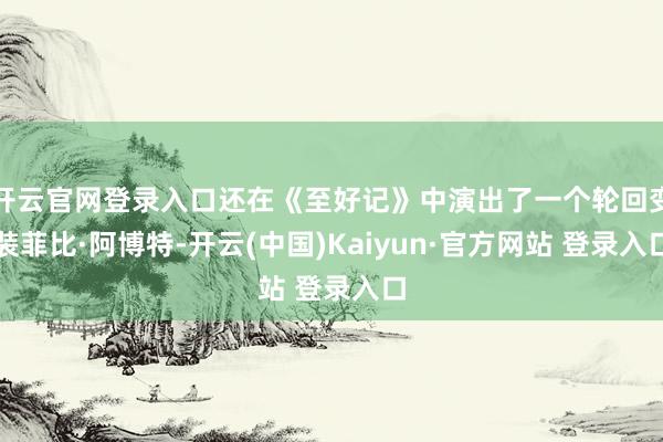 开云官网登录入口还在《至好记》中演出了一个轮回变装菲比·阿博特-开云(中国)Kaiyun·官方网站 登录入口