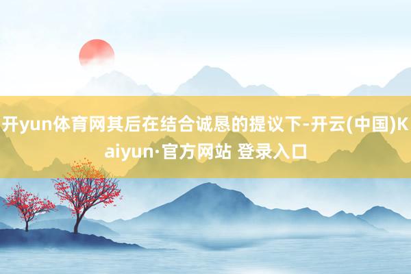 开yun体育网其后在结合诚恳的提议下-开云(中国)Kaiyun·官方网站 登录入口