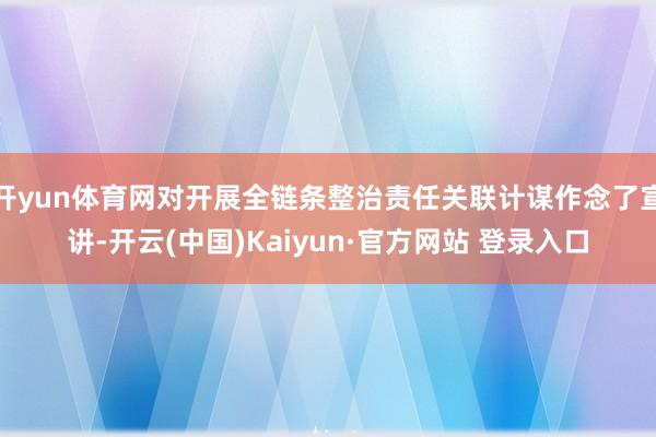 开yun体育网对开展全链条整治责任关联计谋作念了宣讲-开云(中国)Kaiyun·官方网站 登录入口