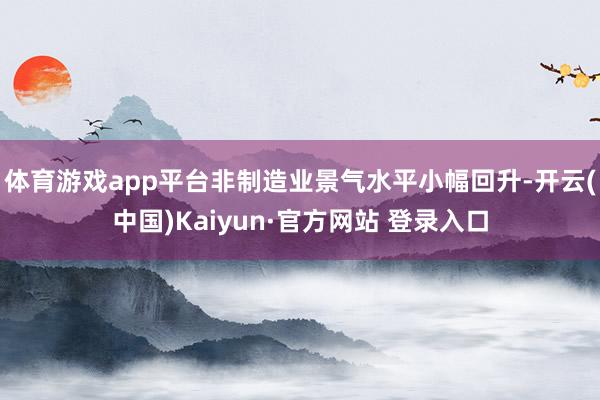 体育游戏app平台非制造业景气水平小幅回升-开云(中国)Kaiyun·官方网站 登录入口