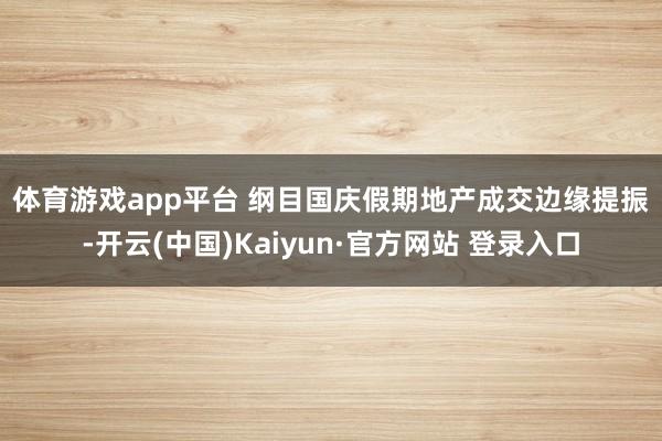 体育游戏app平台 　　纲目　　国庆假期地产成交边缘提振-开云(中国)Kaiyun·官方网站 登录入口