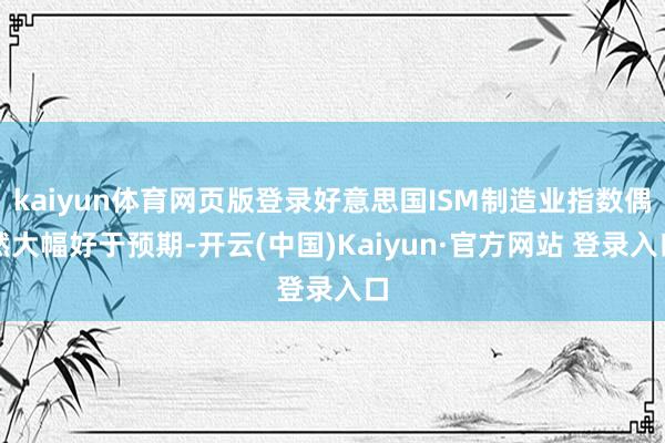 kaiyun体育网页版登录好意思国ISM制造业指数偶然大幅好于预期-开云(中国)Kaiyun·官方网站 登录入口