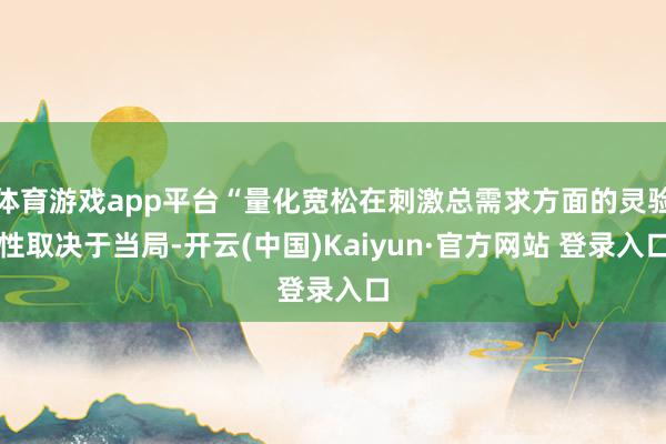 体育游戏app平台“量化宽松在刺激总需求方面的灵验性取决于当局-开云(中国)Kaiyun·官方网站 登录入口