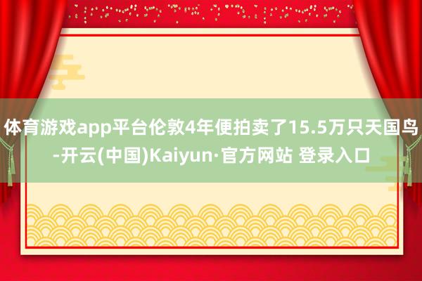 体育游戏app平台伦敦4年便拍卖了15.5万只天国鸟-开云(中国)Kaiyun·官方网站 登录入口