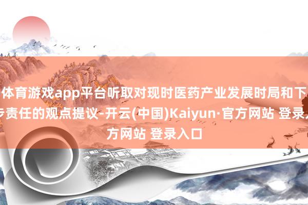 体育游戏app平台听取对现时医药产业发展时局和下一步责任的观点提议-开云(中国)Kaiyun·官方网站 登录入口