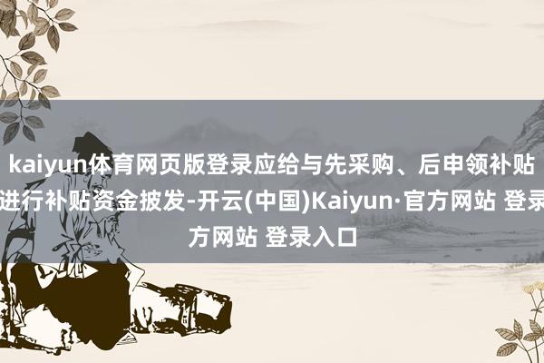 kaiyun体育网页版登录应给与先采购、后申领补贴神气进行补贴资金披发-开云(中国)Kaiyun·官方网站 登录入口