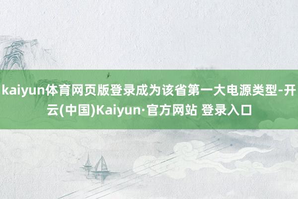 kaiyun体育网页版登录成为该省第一大电源类型-开云(中国)Kaiyun·官方网站 登录入口