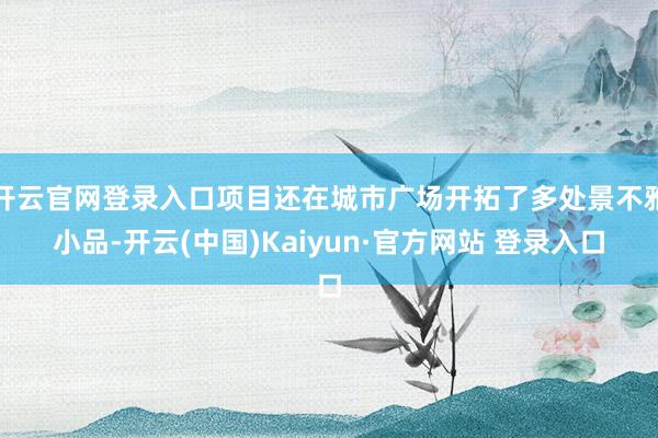 开云官网登录入口项目还在城市广场开拓了多处景不雅小品-开云(中国)Kaiyun·官方网站 登录入口