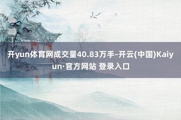 开yun体育网成交量40.83万手-开云(中国)Kaiyun·官方网站 登录入口