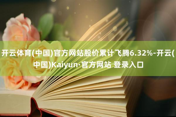 开云体育(中国)官方网站股价累计飞腾6.32%-开云(中国)Kaiyun·官方网站 登录入口