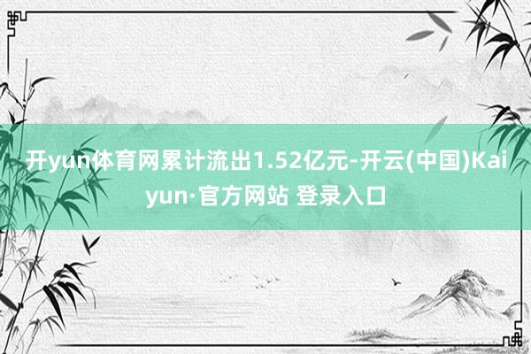 开yun体育网累计流出1.52亿元-开云(中国)Kaiyun·官方网站 登录入口