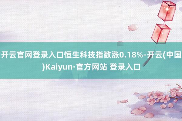 开云官网登录入口恒生科技指数涨0.18%-开云(中国)Kaiyun·官方网站 登录入口