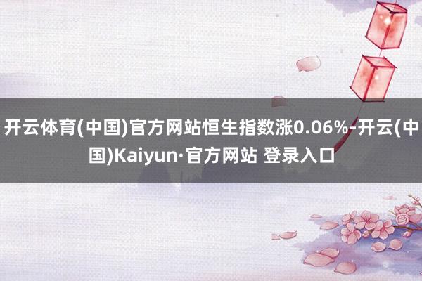 开云体育(中国)官方网站恒生指数涨0.06%-开云(中国)Kaiyun·官方网站 登录入口