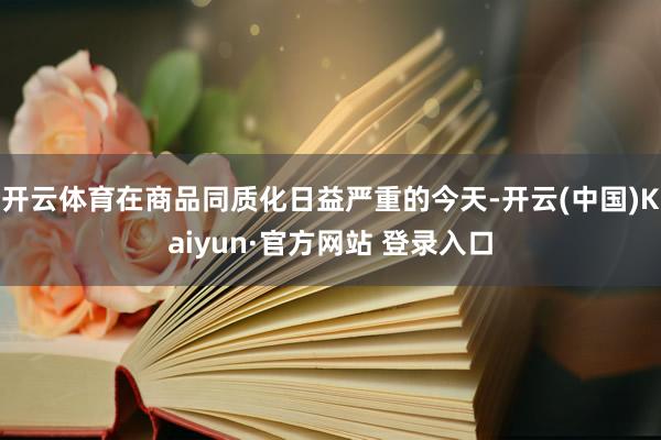 开云体育在商品同质化日益严重的今天-开云(中国)Kaiyun·官方网站 登录入口