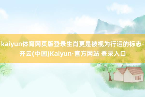 kaiyun体育网页版登录生肖更是被视为行运的标志-开云(中国)Kaiyun·官方网站 登录入口