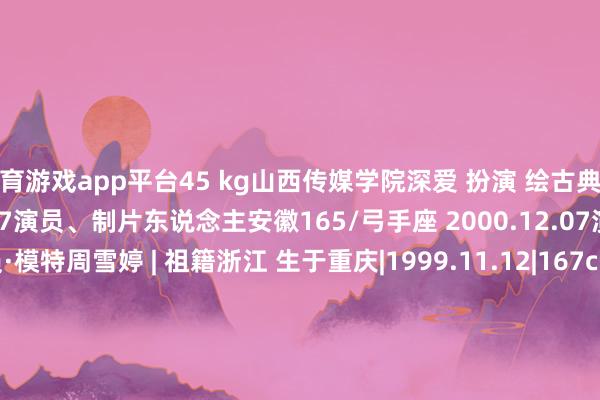 体育游戏app平台45 kg山西传媒学院深爱 扮演 绘古典舞安徽166 /461996.12.07演员、制片东说念主安徽165/弓手座 2000.12.07演员、模特演员·模特周雪婷 | 祖籍浙江 生于重庆|1999.11.12|167cm | 47kg四川成皆 1998.06.05 |168cm |48kg|四川音乐学院(影视扮演系)琬琬儿 |辽宁大连1994.02.04 |167cm -开云(