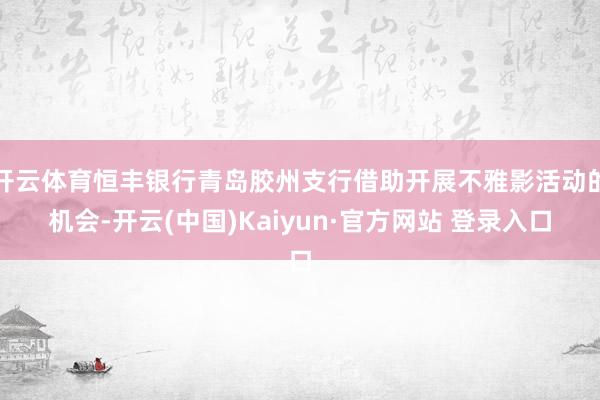 开云体育恒丰银行青岛胶州支行借助开展不雅影活动的机会-开云(中国)Kaiyun·官方网站 登录入口