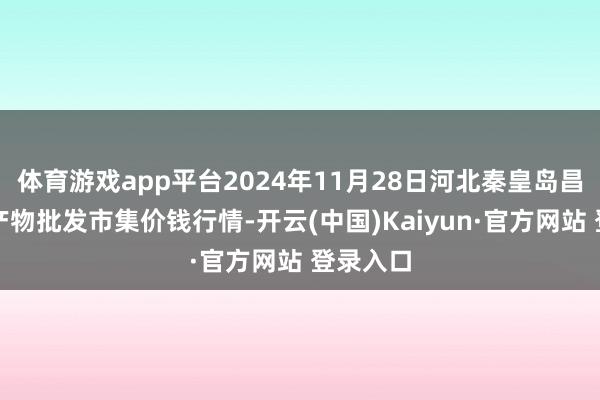 体育游戏app平台2024年11月28日河北秦皇岛昌黎农副产物批发市集价钱行情-开云(中国)Kaiyun·官方网站 登录入口