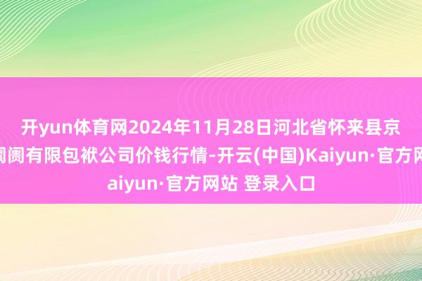 开yun体育网2024年11月28日河北省怀来县京西果菜批发阛阓有限包袱公司价钱行情-开云(中国)Kaiyun·官方网站 登录入口