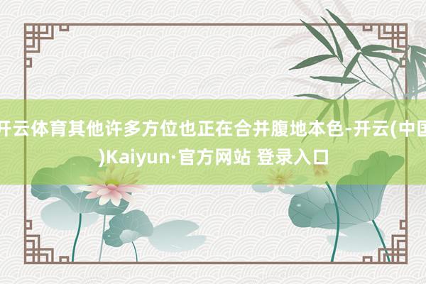 开云体育其他许多方位也正在合并腹地本色-开云(中国)Kaiyun·官方网站 登录入口