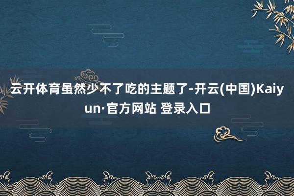 云开体育虽然少不了吃的主题了-开云(中国)Kaiyun·官方网站 登录入口