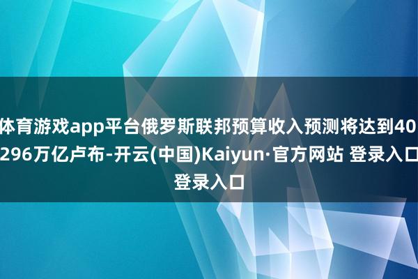 体育游戏app平台俄罗斯联邦预算收入预测将达到40.296万亿卢布-开云(中国)Kaiyun·官方网站 登录入口