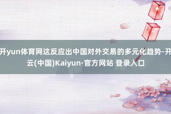 开yun体育网这反应出中国对外交易的多元化趋势-开云(中国)Kaiyun·官方网站 登录入口