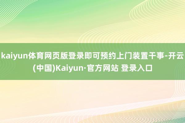 kaiyun体育网页版登录即可预约上门装置干事-开云(中国)Kaiyun·官方网站 登录入口