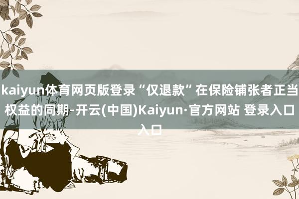 kaiyun体育网页版登录“仅退款”在保险铺张者正当权益的同期-开云(中国)Kaiyun·官方网站 登录入口