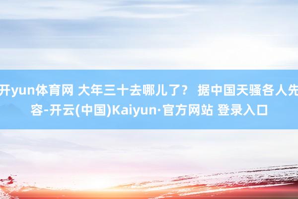 开yun体育网 大年三十去哪儿了？ 据中国天骚各人先容-开云(中国)Kaiyun·官方网站 登录入口