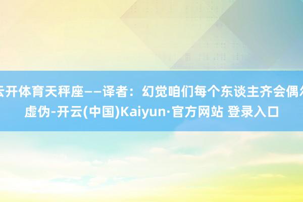 云开体育天秤座——译者：幻觉咱们每个东谈主齐会偶尔虚伪-开云(中国)Kaiyun·官方网站 登录入口