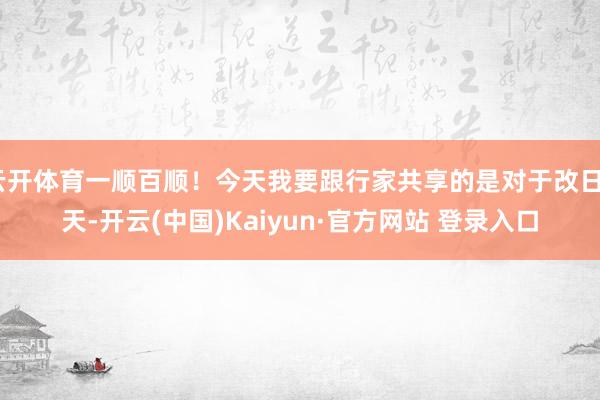 云开体育一顺百顺！今天我要跟行家共享的是对于改日3天-开云(中国)Kaiyun·官方网站 登录入口