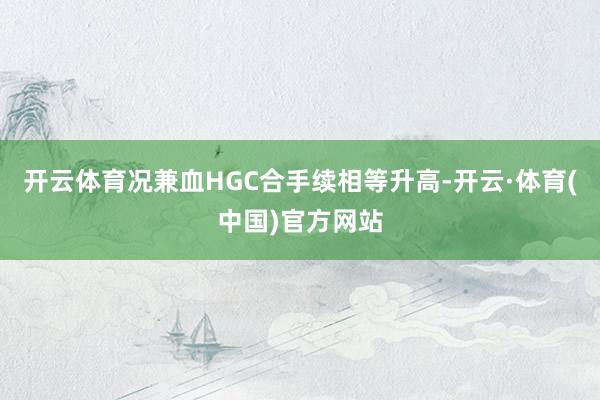 开云体育况兼血HGC合手续相等升高-开云·体育(中国)官方网站