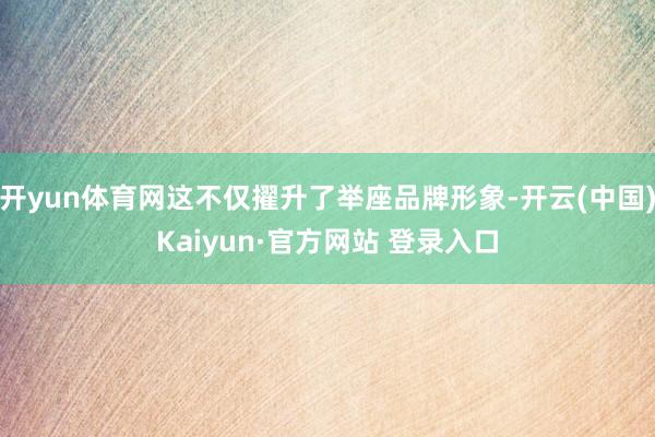 开yun体育网这不仅擢升了举座品牌形象-开云(中国)Kaiyun·官方网站 登录入口