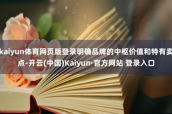 kaiyun体育网页版登录明确品牌的中枢价值和特有卖点-开云(中国)Kaiyun·官方网站 登录入口