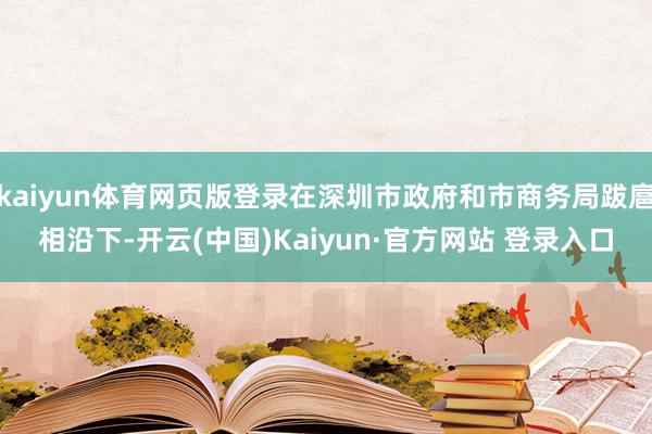 kaiyun体育网页版登录在深圳市政府和市商务局跋扈相沿下-开云(中国)Kaiyun·官方网站 登录入口