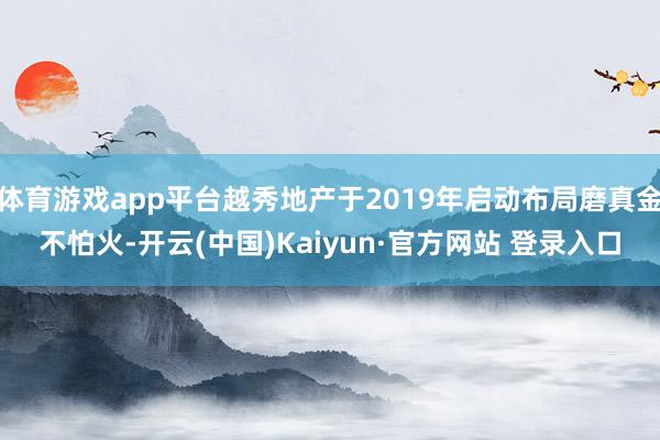 体育游戏app平台越秀地产于2019年启动布局磨真金不怕火-开云(中国)Kaiyun·官方网站 登录入口