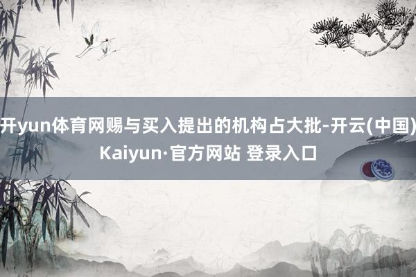 开yun体育网赐与买入提出的机构占大批-开云(中国)Kaiyun·官方网站 登录入口