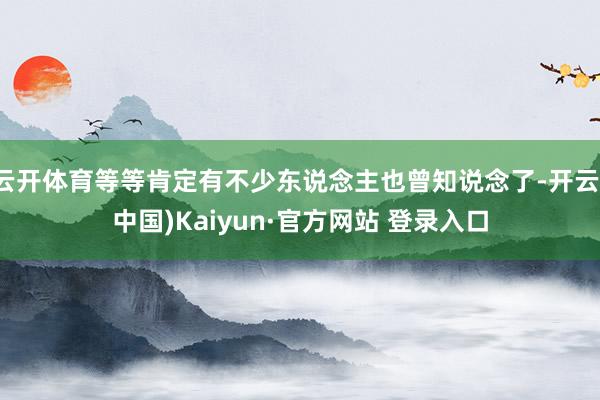 云开体育等等肯定有不少东说念主也曾知说念了-开云(中国)Kaiyun·官方网站 登录入口